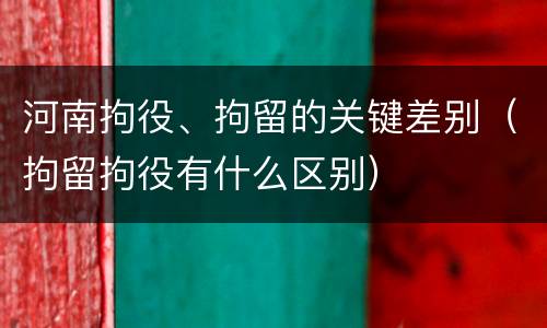 河南拘役、拘留的关键差别（拘留拘役有什么区别）