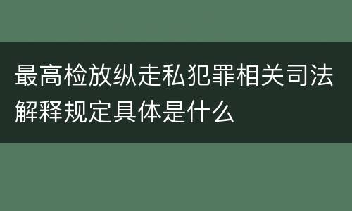 最高检放纵走私犯罪相关司法解释规定具体是什么