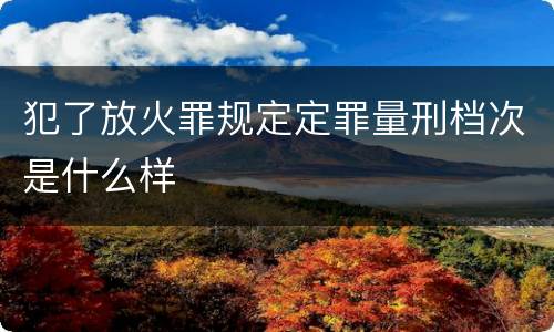 犯了放火罪规定定罪量刑档次是什么样