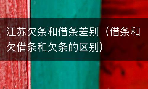 江苏欠条和借条差别（借条和欠借条和欠条的区别）