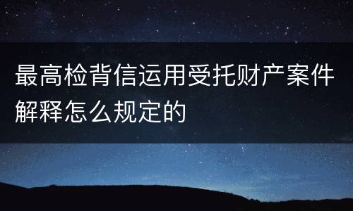 最高检背信运用受托财产案件解释怎么规定的