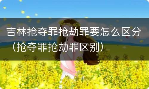 吉林抢夺罪抢劫罪要怎么区分（抢夺罪抢劫罪区别）