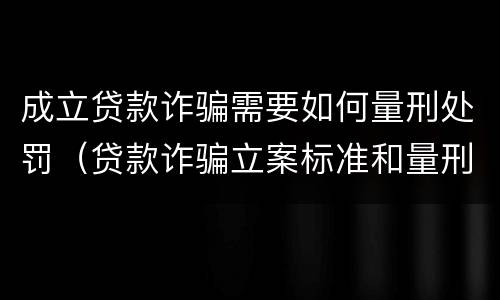 成立贷款诈骗需要如何量刑处罚（贷款诈骗立案标准和量刑标准）