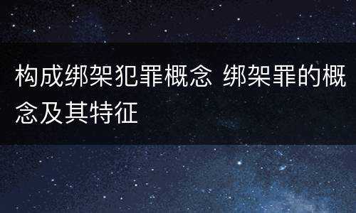 构成绑架犯罪概念 绑架罪的概念及其特征