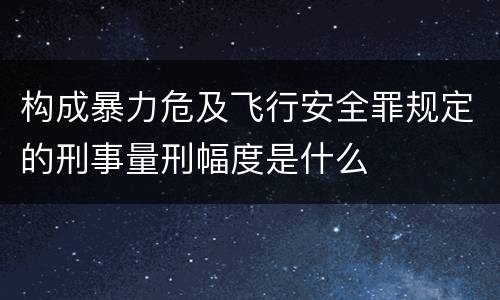 构成暴力危及飞行安全罪规定的刑事量刑幅度是什么