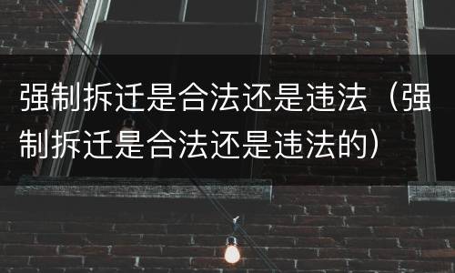 强制拆迁是合法还是违法（强制拆迁是合法还是违法的）
