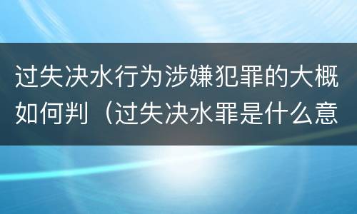 过失决水行为涉嫌犯罪的大概如何判（过失决水罪是什么意思）