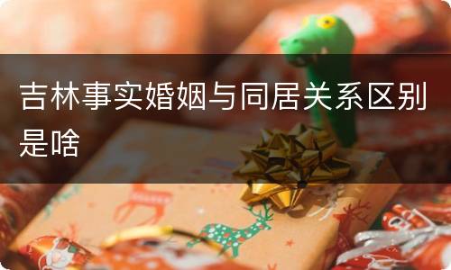 吉林事实婚姻与同居关系区别是啥