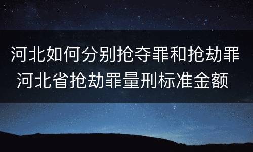 河北如何分别抢夺罪和抢劫罪 河北省抢劫罪量刑标准金额