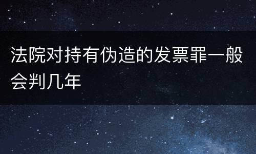 法院对持有伪造的发票罪一般会判几年