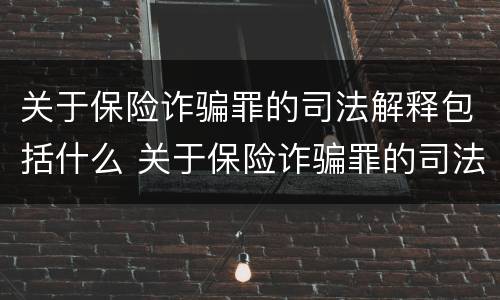 关于保险诈骗罪的司法解释包括什么 关于保险诈骗罪的司法解释包括什么
