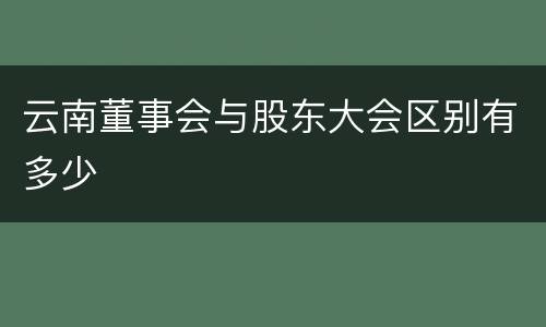 云南董事会与股东大会区别有多少