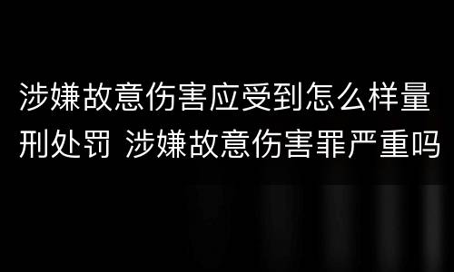 涉嫌故意伤害应受到怎么样量刑处罚 涉嫌故意伤害罪严重吗