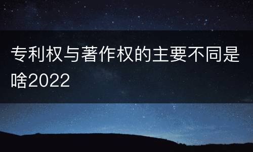 专利权与著作权的主要不同是啥2022