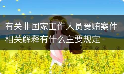 有关非国家工作人员受贿案件相关解释有什么主要规定