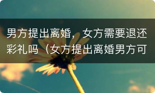 男方提出离婚，女方需要退还彩礼吗（女方提出离婚男方可以要求退还彩礼吗）