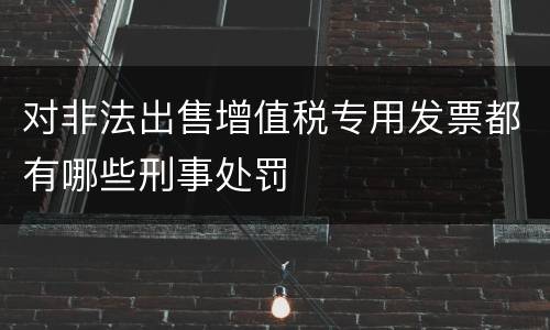 对非法出售增值税专用发票都有哪些刑事处罚