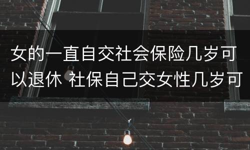 女的一直自交社会保险几岁可以退休 社保自己交女性几岁可以退休