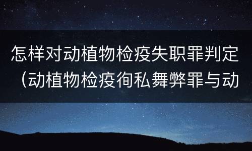 怎样对动植物检疫失职罪判定（动植物检疫徇私舞弊罪与动植物检疫失职罪的区别在于）