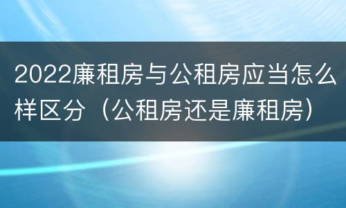 2022廉租房与公租房应当怎么样区分（公租房还是廉租房）