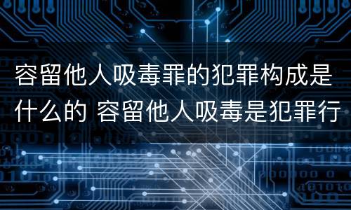 容留他人吸毒罪的犯罪构成是什么的 容留他人吸毒是犯罪行为吗
