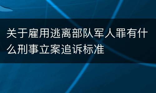 关于雇用逃离部队军人罪有什么刑事立案追诉标准