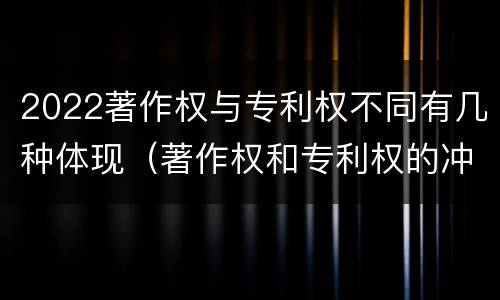 2022著作权与专利权不同有几种体现（著作权和专利权的冲突）