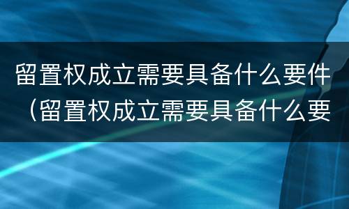 留置权成立需要具备什么要件（留置权成立需要具备什么要件和条件）