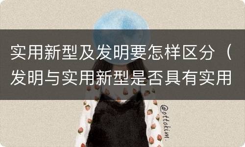 实用新型及发明要怎样区分（发明与实用新型是否具有实用性）