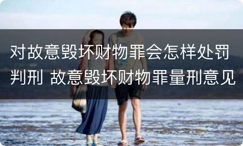 对故意毁坏财物罪会怎样处罚判刑 故意毁坏财物罪量刑意见