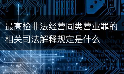 最高检非法经营同类营业罪的相关司法解释规定是什么