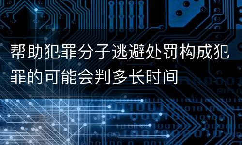 帮助犯罪分子逃避处罚构成犯罪的可能会判多长时间