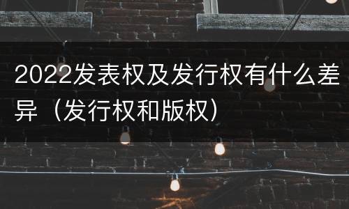 2022发表权及发行权有什么差异（发行权和版权）