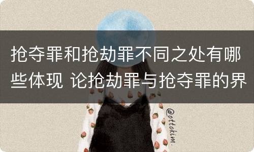 抢夺罪和抢劫罪不同之处有哪些体现 论抢劫罪与抢夺罪的界限