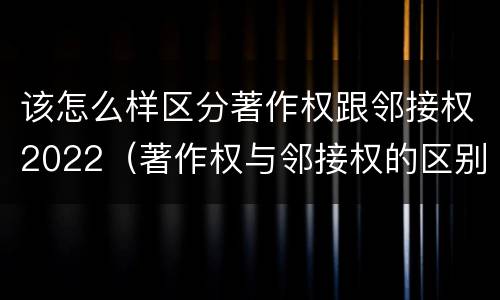 该怎么样区分著作权跟邻接权2022（著作权与邻接权的区别有哪些）