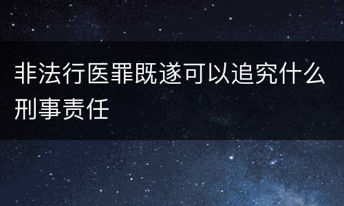 非法行医罪既遂可以追究什么刑事责任