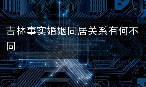 吉林事实婚姻同居关系有何不同