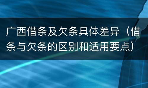 广西借条及欠条具体差异（借条与欠条的区别和适用要点）