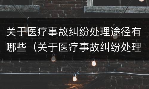 关于医疗事故纠纷处理途径有哪些（关于医疗事故纠纷处理途径有哪些内容）