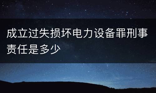 成立过失损坏电力设备罪刑事责任是多少
