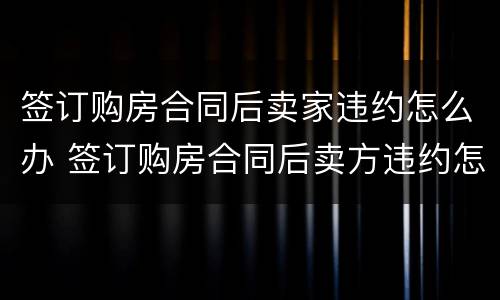 签订购房合同后卖家违约怎么办 签订购房合同后卖方违约怎么办