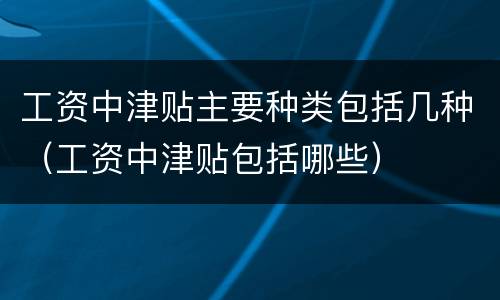 工资中津贴主要种类包括几种（工资中津贴包括哪些）