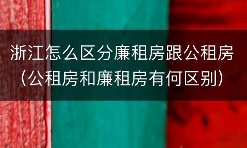 浙江怎么区分廉租房跟公租房（公租房和廉租房有何区别）