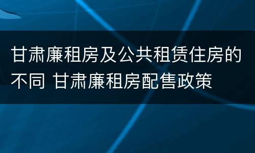 甘肃廉租房及公共租赁住房的不同 甘肃廉租房配售政策