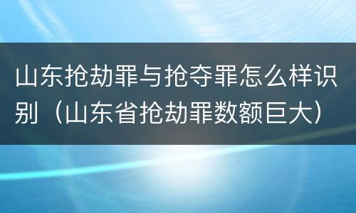 山东抢劫罪与抢夺罪怎么样识别（山东省抢劫罪数额巨大）