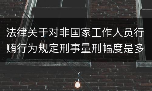 法律关于对非国家工作人员行贿行为规定刑事量刑幅度是多少