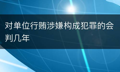 对单位行贿涉嫌构成犯罪的会判几年