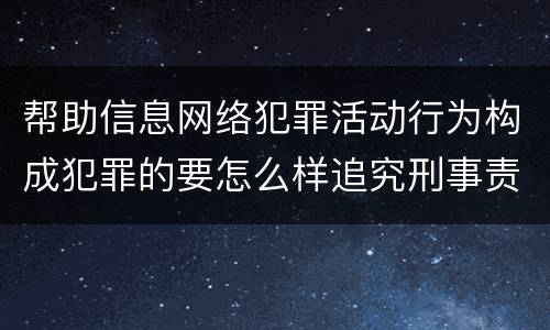 帮助信息网络犯罪活动行为构成犯罪的要怎么样追究刑事责任
