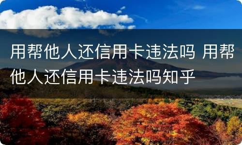 用帮他人还信用卡违法吗 用帮他人还信用卡违法吗知乎