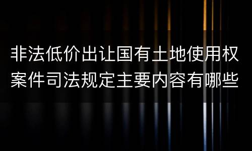 非法低价出让国有土地使用权案件司法规定主要内容有哪些
